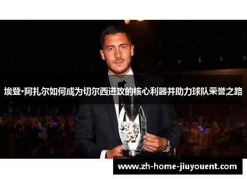 埃登·阿扎尔如何成为切尔西进攻的核心利器并助力球队荣誉之路