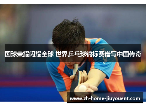 国球荣耀闪耀全球 世界乒乓球锦标赛谱写中国传奇