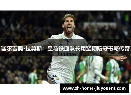 塞尔吉奥·拉莫斯:皇马铁血队长用坚韧防守书写传奇 塞尔吉奥·拉莫斯:皇马铁血队长用坚韧防守书写传奇