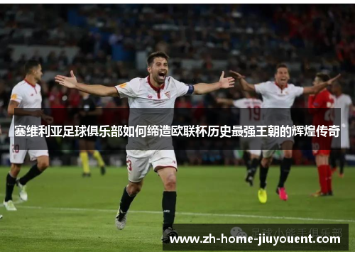 塞维利亚足球俱乐部如何缔造欧联杯历史最强王朝的辉煌传奇 塞维利亚足球俱乐部如何缔造欧联杯历史最强王朝的辉煌传奇