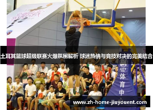 土耳其篮球超级联赛火爆氛围解析 球迷热情与竞技对决的完美结合 土耳其篮球超级联赛火爆氛围解析 球迷热情与竞技对决的完美结合