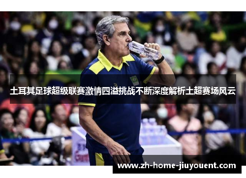 土耳其足球超级联赛激情四溢挑战不断深度解析土超赛场风云