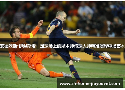 安德烈斯·伊涅斯塔：足球场上的魔术师传球大师精准演绎中场艺术