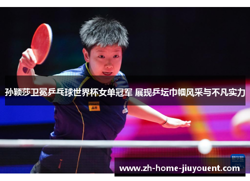 孙颖莎卫冕乒乓球世界杯女单冠军 展现乒坛巾帼风采与不凡实力