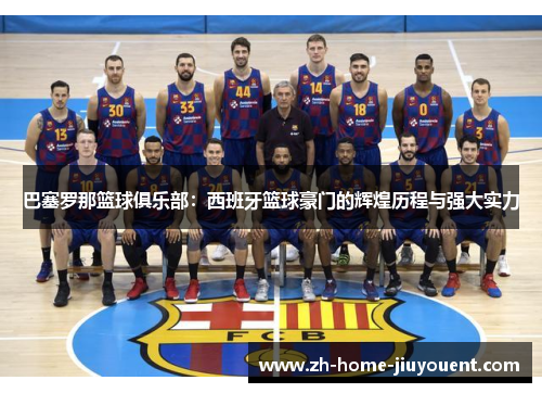巴塞罗那篮球俱乐部：西班牙篮球豪门的辉煌历程与强大实力