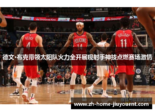 德文·布克带领太阳队火力全开展现射手神技点燃赛场激情 德文·布克带领太阳队火力全开展现射手神技点燃赛场激情