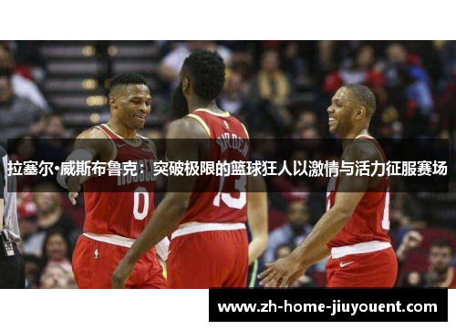 拉塞尔·威斯布鲁克：突破极限的篮球狂人以激情与活力征服赛场