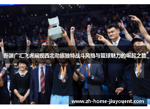 新疆广汇飞虎展现西北劲旅独特战斗风格与篮球魅力的崛起之路