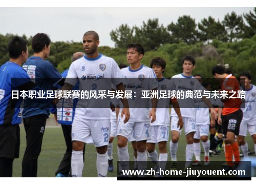 日本职业足球联赛的风采与发展：亚洲足球的典范与未来之路