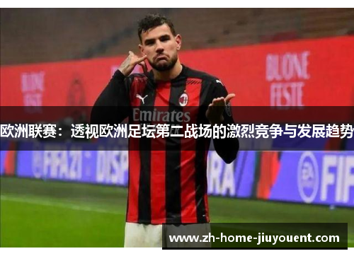 欧洲联赛:透视欧洲足坛第二战场的激烈竞争与发展趋势 欧洲联赛:透视欧洲足坛第二战场的激烈竞争与发展趋势