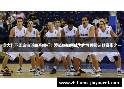 澳大利亚国家篮球联赛解析:澳篮联如何成为世界顶级篮球赛事之一 澳大利亚国家篮球联赛解析:澳篮联如何成为世界顶级篮球赛事之一