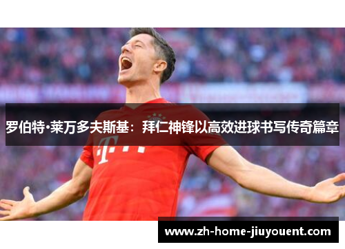 罗伯特·莱万多夫斯基：拜仁神锋以高效进球书写传奇篇章