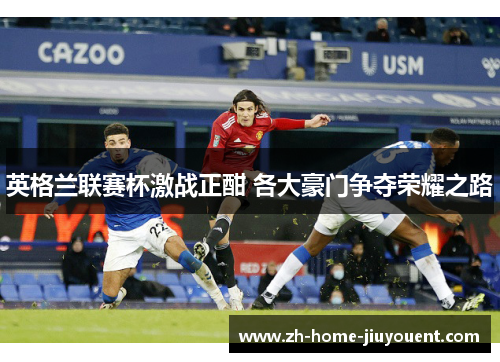 英格兰联赛杯激战正酣 各大豪门争夺荣耀之路 英格兰联赛杯激战正酣 各大豪门争夺荣耀之路