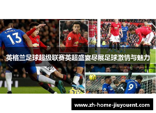 英格兰足球超级联赛英超盛宴尽展足球激情与魅力 英格兰足球超级联赛英超盛宴尽展足球激情与魅力