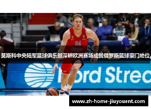莫斯科中央陆军篮球俱乐部深耕欧洲赛场成就俄罗斯篮球豪门地位 莫斯科中央陆军篮球俱乐部深耕欧洲赛场成就俄罗斯篮球豪门地位