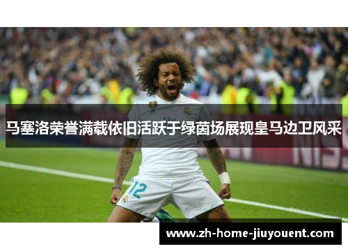 马塞洛荣誉满载依旧活跃于绿茵场展现皇马边卫风采 马塞洛荣誉满载依旧活跃于绿茵场展现皇马边卫风采