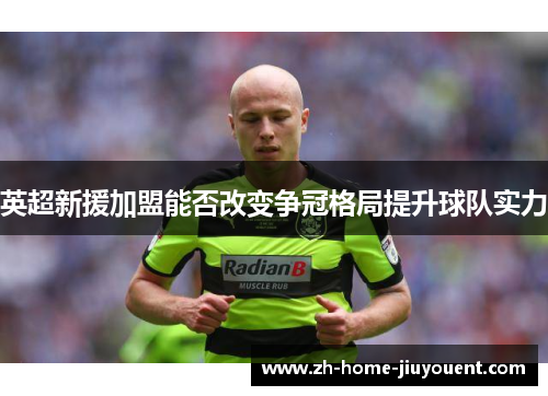 英超新援加盟能否改变争冠格局提升球队实力 英超新援加盟能否改变争冠格局提升球队实力