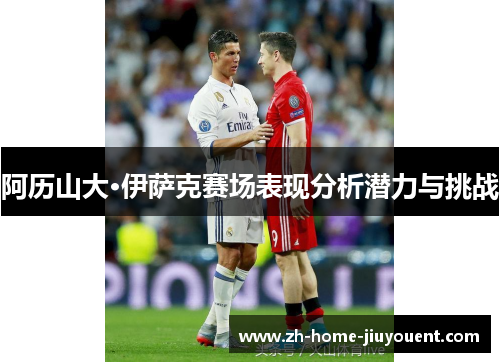 阿历山大·伊萨克赛场表现分析潜力与挑战 阿历山大·伊萨克赛场表现分析潜力与挑战