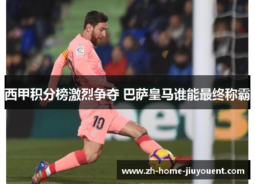 西甲积分榜激烈争夺 巴萨皇马谁能最终称霸 西甲积分榜激烈争夺 巴萨皇马谁能最终称霸