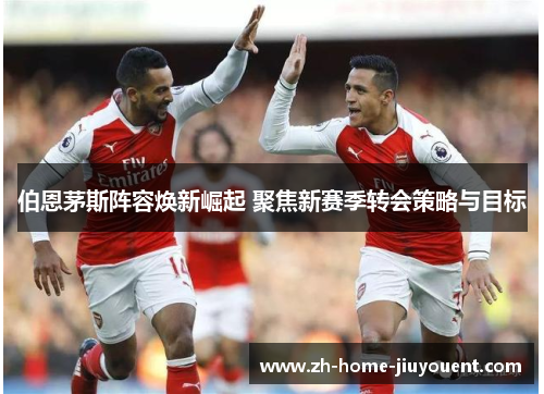 伯恩茅斯阵容焕新崛起 聚焦新赛季转会策略与目标 伯恩茅斯阵容焕新崛起 聚焦新赛季转会策略与目标