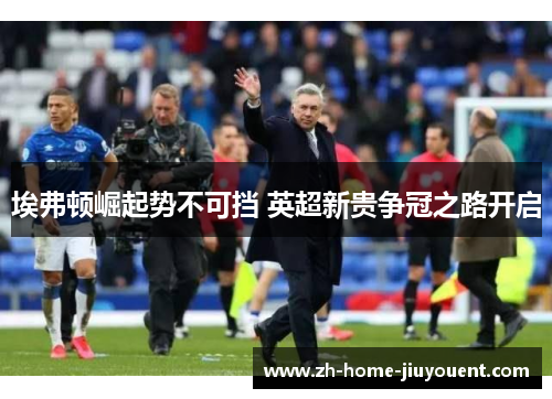 埃弗顿崛起势不可挡 英超新贵争冠之路开启 埃弗顿崛起势不可挡 英超新贵争冠之路开启