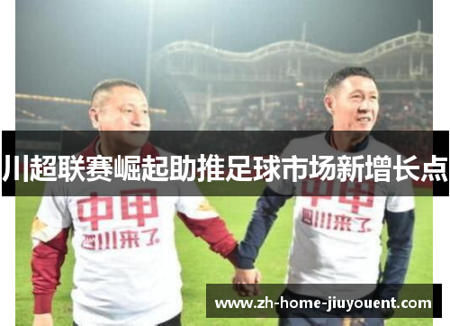 川超联赛崛起助推足球市场新增长点