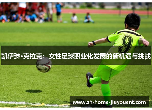 凯伊琳·克拉克:女性足球职业化发展的新机遇与挑战 凯伊琳·克拉克:女性足球职业化发展的新机遇与挑战