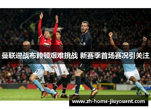 曼联迎战布赖顿艰难挑战 新赛季首场赛况引关注 曼联迎战布赖顿艰难挑战 新赛季首场赛况引关注