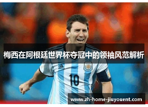 梅西在阿根廷世界杯夺冠中的领袖风范解析